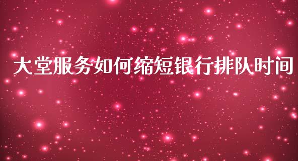 大堂服务如何缩短银行排队时间_https://wap.yjjixie.cn_商业资讯_第1张