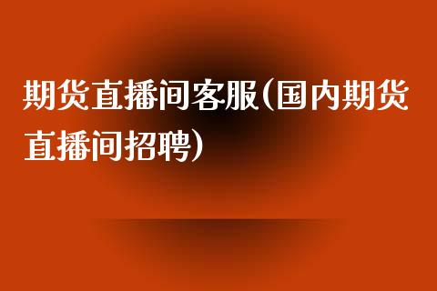 期货直播间客服(国内期货直播间招聘)_港股行情_第1张_商业资讯_保险理财_证券市场_港股行情 期货直播间客服(国内期货直播间招聘)_https://wap.yjjixie.cn_港股行情_第1张