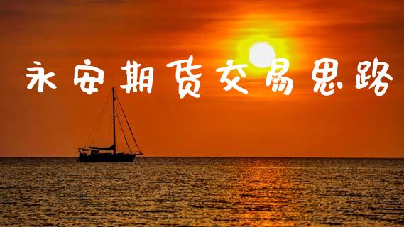 永安期货交易思路_https://wap.yjjixie.cn_证券市场_第1张