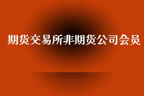 期货交易所非期货公司会员_https://wap.yjjixie.cn_商业资讯_第1张