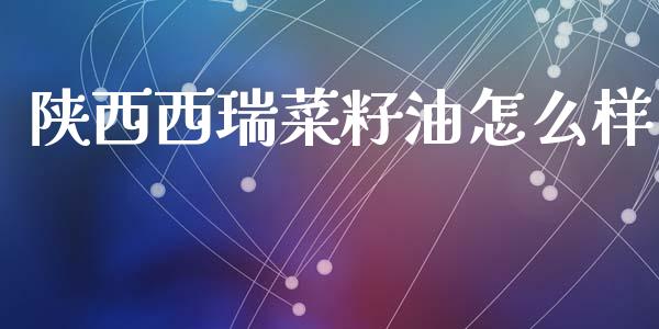 陕西西瑞菜籽油怎么样_https://wap.yjjixie.cn_商业资讯_第1张