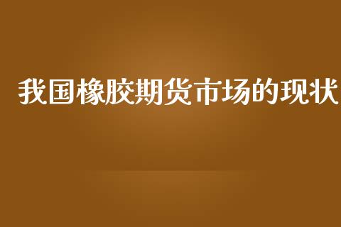 我国橡胶期货市场的现状_港股行情_第1张_商业资讯_保险理财_证券市场_港股行情 我国橡胶期货市场的现状_https://wap.yjjixie.cn_港股行情_第1张