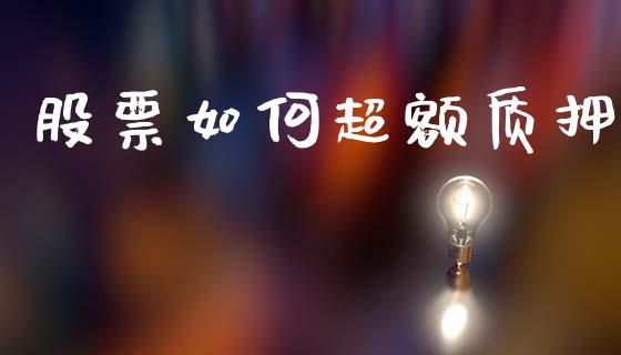 股票如何超额质押_https://wap.yjjixie.cn_证券市场_第1张