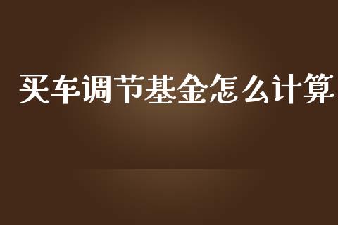 买车调节基金怎么计算_https://wap.yjjixie.cn_保险理财_第1张