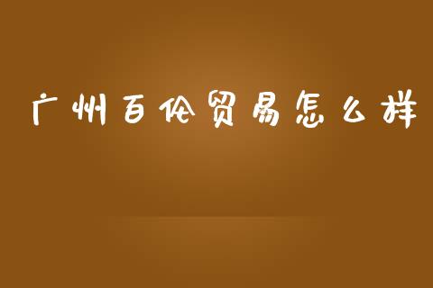 广州百伦贸易怎么样_https://wap.yjjixie.cn_证券市场_第1张
