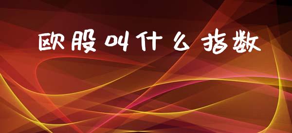 欧股叫什么指数_https://wap.yjjixie.cn_证券市场_第1张