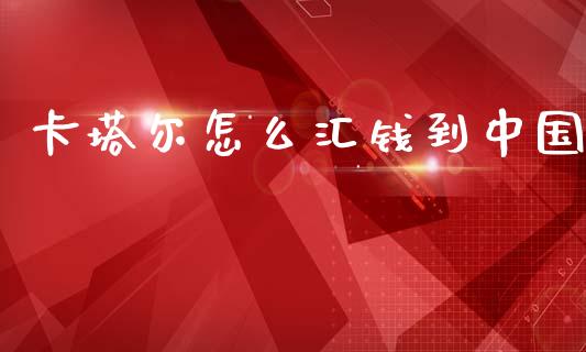 卡塔尔怎么汇钱到中国_https://wap.yjjixie.cn_保险理财_第1张
