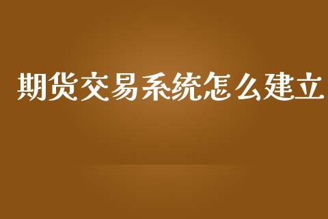 期货交易系统怎么建立_https://wap.yjjixie.cn_证券市场_第1张