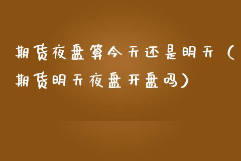 期货夜盘算今天还是明天（期货明天夜盘开盘吗）_https://wap.yjjixie.cn_港股行情_第1张