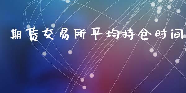 期货交易所平均持仓时间_https://wap.yjjixie.cn_保险理财_第1张