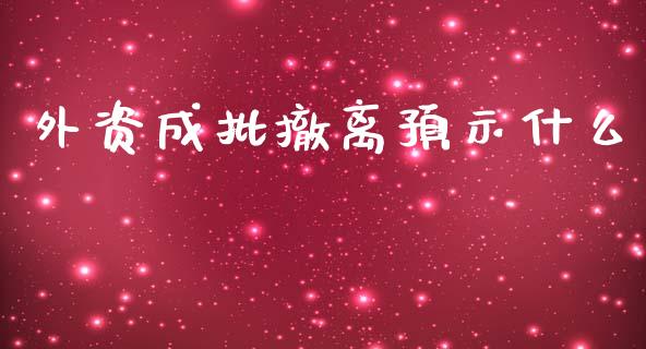 外资成批撤离预示什么_https://wap.yjjixie.cn_证券市场_第1张