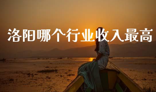 洛阳哪个行业收入最高_https://wap.yjjixie.cn_商业资讯_第1张