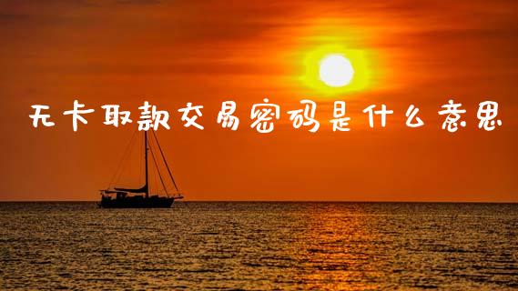 无卡取款交易密码是什么意思_https://wap.yjjixie.cn_证券市场_第1张