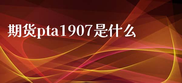 期货pta1907是什么_https://wap.yjjixie.cn_保险理财_第1张