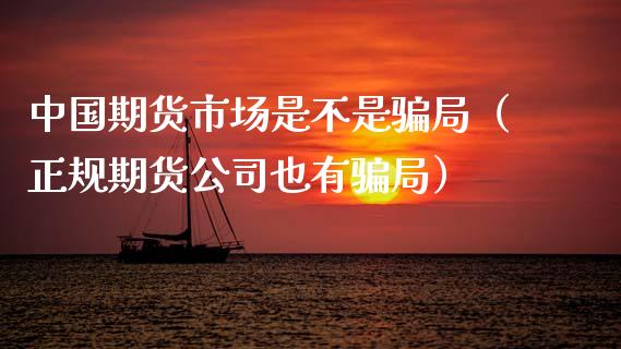中国期货市场是不是骗局（正规期货公司也有骗局）_https://wap.yjjixie.cn_港股行情_第1张