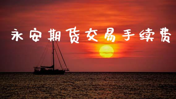 永安期货交易手续费_https://wap.yjjixie.cn_证券市场_第1张
