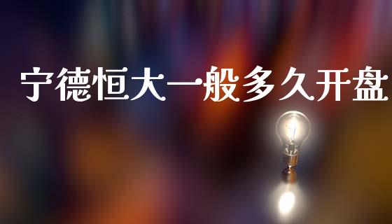 宁德恒大一般多久开盘_https://wap.yjjixie.cn_证券市场_第1张