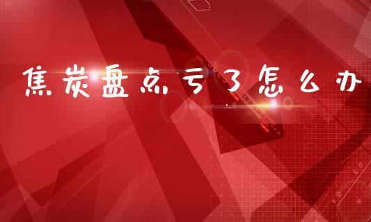 焦炭盘点亏了怎么办_https://wap.yjjixie.cn_证券市场_第1张