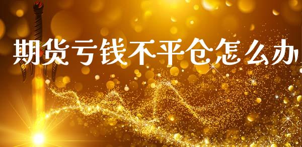 期货亏钱不平仓怎么办_https://wap.yjjixie.cn_保险理财_第1张