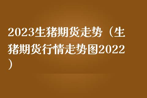 2023生猪期货走势（生猪期货行情走势图2022）_https://wap.yjjixie.cn_保险理财_第1张