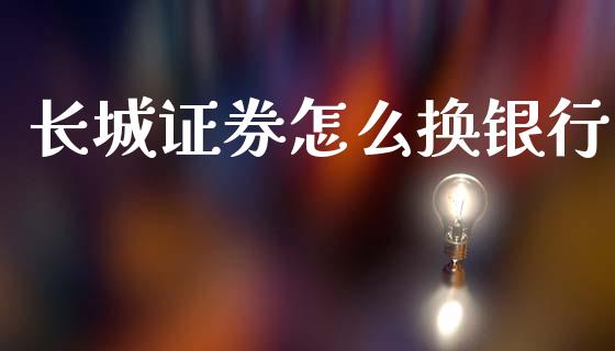 长城证券怎么换银行_https://wap.yjjixie.cn_保险理财_第1张