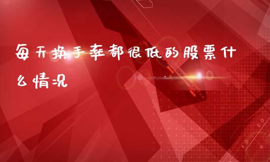 每天换手率都很低的股票什么情况_https://wap.yjjixie.cn_证券市场_第1张