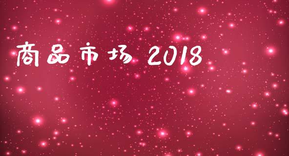商品市场 2018_https://wap.yjjixie.cn_港股行情_第1张