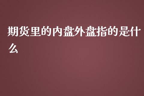 期货里的内盘外盘指的是什么_https://wap.yjjixie.cn_证券市场_第1张
