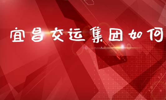 宜昌交运集团如何_https://wap.yjjixie.cn_港股行情_第1张