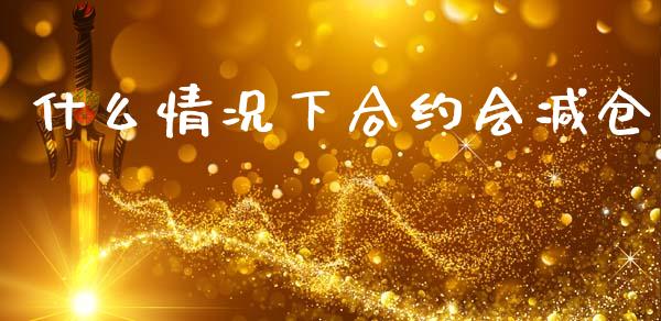 什么情况下合约会减仓_https://wap.yjjixie.cn_港股行情_第1张