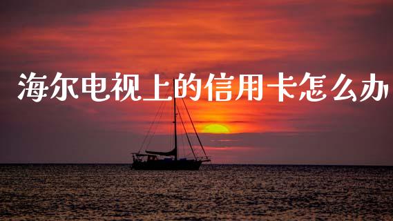 海尔电视上的信用卡怎么办_https://wap.yjjixie.cn_港股行情_第1张