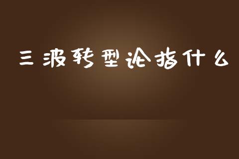 三波转型论指什么_https://wap.yjjixie.cn_港股行情_第1张