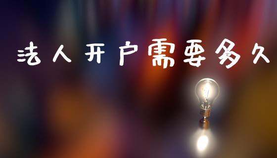 法人开户需要多久_https://wap.yjjixie.cn_商业资讯_第1张