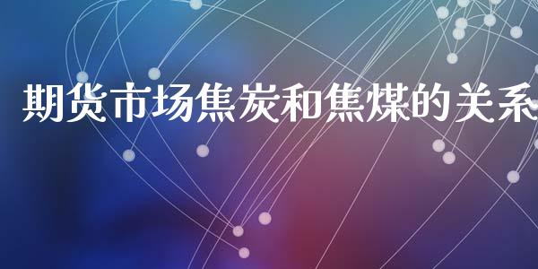 期货市场焦炭和焦煤的关系_https://wap.yjjixie.cn_证券市场_第1张