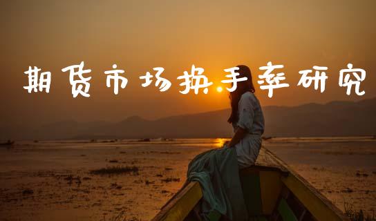 期货市场换手率研究_https://wap.yjjixie.cn_保险理财_第1张