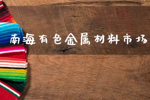 南海有色金属材料市场_https://wap.yjjixie.cn_证券市场_第1张