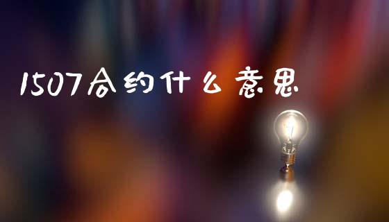 1507合约什么意思_https://wap.yjjixie.cn_保险理财_第1张