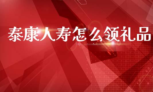 泰康人寿怎么领礼品_https://wap.yjjixie.cn_港股行情_第1张