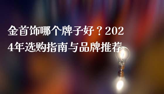 金首饰哪个牌子好？2024年选购指南与品牌推荐_https://wap.yjjixie.cn_证券市场_第1张