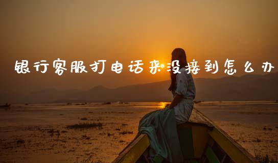 银行客服打电话来没接到怎么办_https://wap.yjjixie.cn_证券市场_第1张