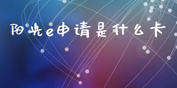 阳光e申请是什么卡_https://wap.yjjixie.cn_证券市场_第1张