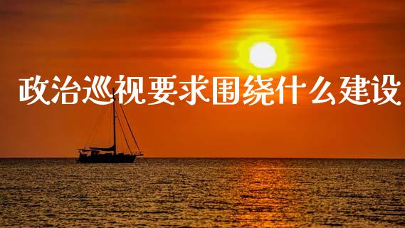 政治巡视要求围绕什么建设_https://wap.yjjixie.cn_港股行情_第1张
