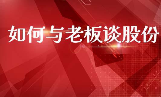 如何与老板谈股份_https://wap.yjjixie.cn_保险理财_第1张