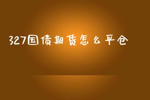 327国债期货怎么平仓_https://wap.yjjixie.cn_证券市场_第1张