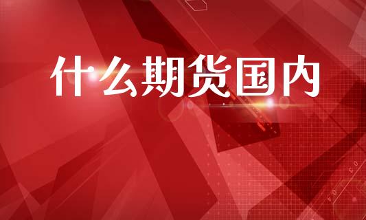 什么期货国内_https://wap.yjjixie.cn_证券市场_第1张