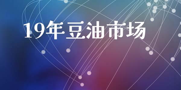 19年豆油市场_https://wap.yjjixie.cn_证券市场_第1张