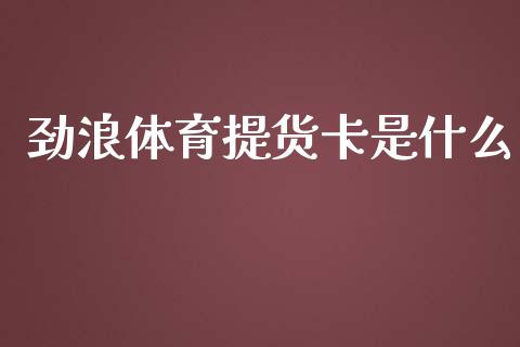 劲浪体育提货卡是什么_https://wap.yjjixie.cn_保险理财_第1张