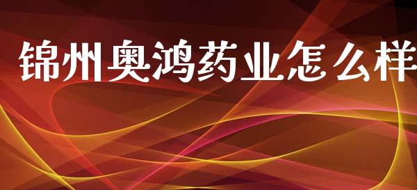 锦州奥鸿药业怎么样_https://wap.yjjixie.cn_保险理财_第1张