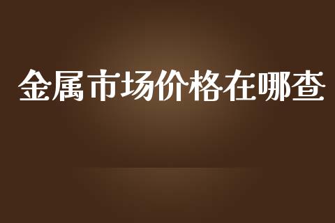 金属市场价格在哪查_https://wap.yjjixie.cn_证券市场_第1张