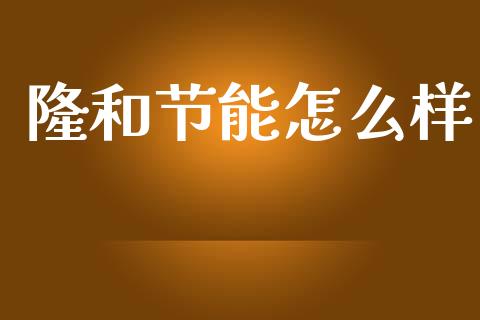 隆和节能怎么样_https://wap.yjjixie.cn_保险理财_第1张